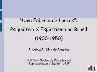 “Uma Fábrica de Loucos”: Psiquiatria X Espiritismo no Brasil (1900-1950) Angélica A. Silva de Almeida NUPES – Núcleo de