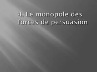 4. Le monopole des forces de persuasion
