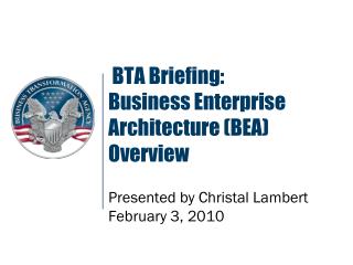 BTA Briefing: Business Enterprise Architecture (BEA) Overview Presented by Christal Lambert February 3, 2010