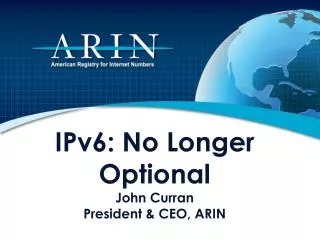 IPv6: No Longer Optional John Curran President &amp; CEO, ARIN