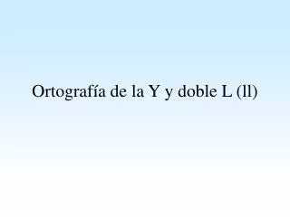 Ortograf ía de la Y y doble L (ll)