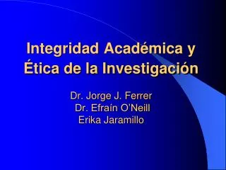 Integridad Académica y Ética de la Investigación Dr. Jorge J. Ferrer Dr. Efraín O’Neill Erika Jaramillo