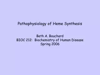 Pathophysiology of Heme Synthesis Beth A. Bouchard BIOC 212: Biochemistry of Human Disease Spring 2006