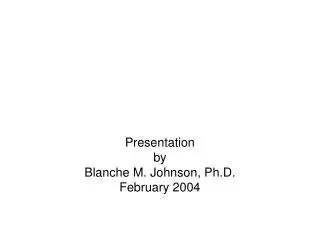 Presentation by Blanche M. Johnson, Ph.D. February 2004