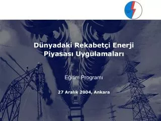 Dünyadaki Rekabetçi Enerji Piyasası Uygulamaları Eğitim Programı 27 Aralık 2004, Ankara