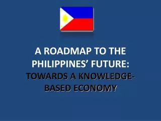 A ROADMAP TO THE PHILIPPINES’ FUTURE: TOWARDS A KNOWLEDGE-BASED ECONOMY
