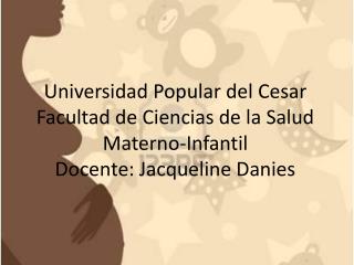 Universidad Popular del Cesar Facultad de Ciencias de la Salud Materno-Infantil Docente: Jacqueline Danies