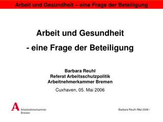 Arbeit und Gesundheit - eine Frage der Beteiligung Barbara Reuhl Referat Arbeitsschutzpolitik Arbeitnehmerkammer Bremen