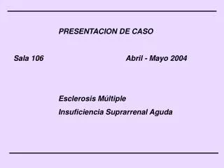 PRESENTACION DE CASO Sala 106				Abril - Mayo 2004 		Esclerosis Múltiple 		Insuficiencia Suprarrenal Aguda