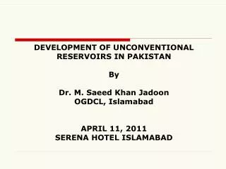 DEVELOPMENT OF UNCONVENTIONAL RESERVOIRS IN PAKISTAN By Dr. M. Saeed Khan Jadoon OGDCL, Islamabad APRIL 11, 2011 SERENA