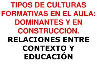 TIPOS DE CULTURAS FORMATIVAS EN EL AULA: DOMINANTES Y EN CONSTRUCCIÓN. RELACIONES ENTRE CONTEXTO Y EDUCACIÓN