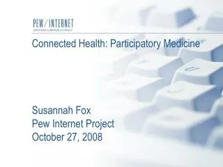 Connected Health: Participatory Medicine Susannah Fox Pew Internet Project October 27, 2008