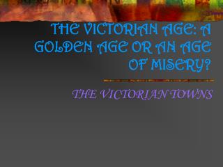 THE VICTORIAN AGE: A GOLDEN AGE OR AN AGE OF MISERY?
