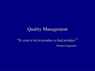 Quality Management “ It costs a lot to produce a bad product. ” Norman Augustine