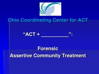 Ohio Coordinating Center for ACT “ACT + __________”: Forensic Assertive Community Treatment