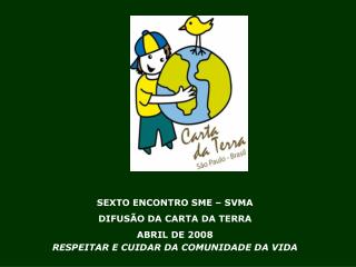 SEXTO ENCONTRO SME – SVMA DIFUSÃO DA CARTA DA TERRA ABRIL DE 2008 RESPEITAR E CUIDAR DA COMUNIDADE DA VIDA