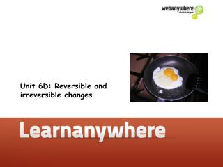 Unit 6D: Reversible and irreversible changes