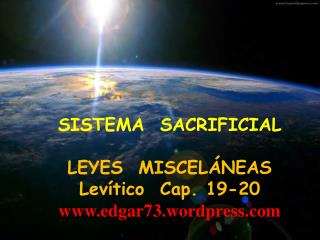 SISTEMA SACRIFICIAL LEYES MISCELÁNEAS Levítico Cap. 19-20 www.edgar73.wordpress.com