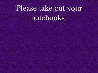 Please take out your notebooks.