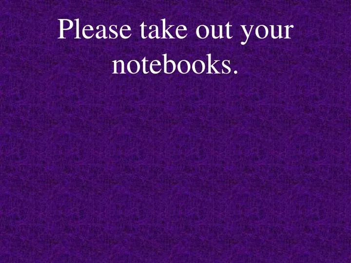 please take out your notebooks