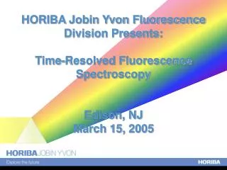 HORIBA Jobin Yvon Fluorescence Division Presents: Time-Resolved Fluorescence Spectroscopy Edison, NJ March 15, 2005