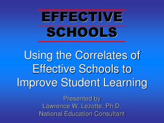 Using the Correlates of Effective Schools to Improve Student Learning Presented by Lawrence W. Lezotte, Ph.D. National