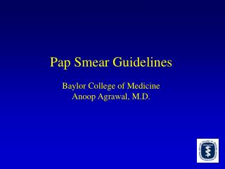 Pap Smear Guidelines Baylor College of Medicine Anoop Agrawal, M.D.
