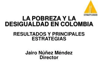 LA POBREZA Y LA DESIGUALDAD EN COLOMBIA RESULTADOS Y PRINCIPALES ESTRATEGIAS Jairo Núñez Méndez Director