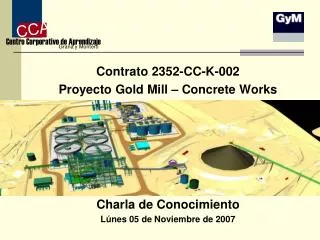 Contrato 2352-CC-K-002 Proyecto Gold Mill – Concrete Works Charla de Conocimiento Lúnes 05 de Noviembre de 2007
