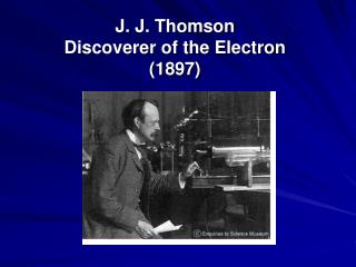 J. J. Thomson Discoverer of the Electron (1897)