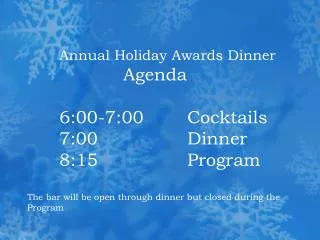 Annual Holiday Awards Dinner Agenda 	6:00-7:00 		Cocktails 	7:00			Dinner 	8:15 			Program The bar will be open through