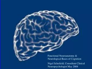 Functional Neuroanatomy &amp; Neurological Bases of Cognition Nigel Schofield, Consultant Clinical Neuropsychologist May