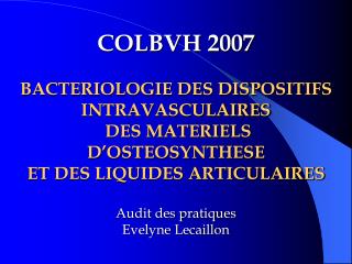 COLBVH 2007 BACTERIOLOGIE DES DISPOSITIFS INTRAVASCULAIRES DES MATERIELS D’OSTEOSYNTHESE ET DES LIQUIDES ARTICULAIRES