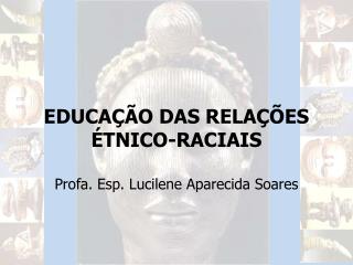 EDUCAÇÃO DAS RELAÇÕES ÉTNICO-RACIAIS Profa. Esp. Lucilene Aparecida Soares