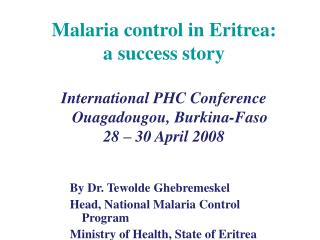 Malaria control in Eritrea: a success story International PHC Conference Ouagadougou, Burkina-Faso 28 – 30 April 20