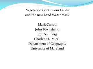 Vegetation Continuous Fields and the new Land Water Mask Mark Carroll John Townshend Rob Sohlberg Charlene DiMiceli Dep