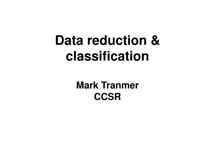 data reduction classification mark tranmer ccsr