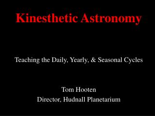 Kinesthetic Astronomy Teaching the Daily, Yearly, &amp; Seasonal Cycles Tom Hooten Director, Hudnall Planetarium