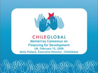 Monterrey Consensus on Financing for Development UN, February 15, 2008 Molly Pollack, Executive Director, ChileGlobal