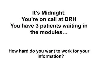 It’s Midnight. You’re on call at DRH You have 3 patients waiting in the modules…