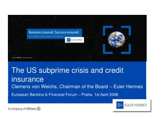 The US subprime crisis and credit insurance Clemens von Weichs, Chairman of the Board – Euler Hermes