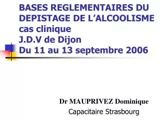 BASES REGLEMENTAIRES DU DEPISTAGE DE L’ALCOOLISME cas clinique J.D.V de Dijon Du 11 au 13 septembre 2006