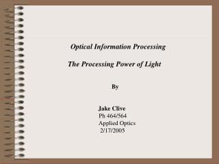 Optical Information Processing 			The Processing Power of Light 					By 			 Jake Clive 				 Ph 4