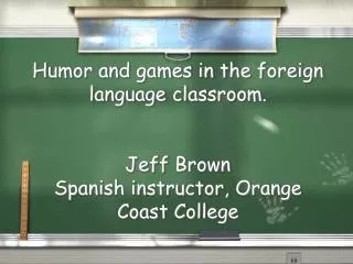 Humor and games in the foreign language classroom. Jeff Brown Spanish instructor, Orange Coast College