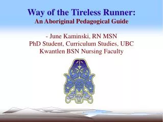 Way of the Tireless Runner: An Aboriginal Pedagogical Guide - June Kaminski, RN MSN PhD Student, Curriculum Studies,