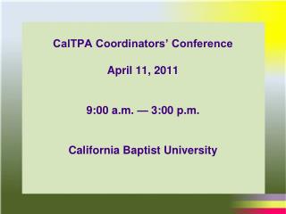 CalTPA Coordinators’ Conference April 11, 2011 9:00 a.m. — 3:00 p.m. California Baptist University
