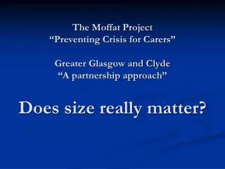 The Moffat Project “Preventing Crisis for Carers” Greater Glasgow and Clyde “A partnership approach” Does size really ma