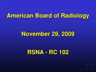 American Board of Radiology November 29, 2009 RSNA - RC 102