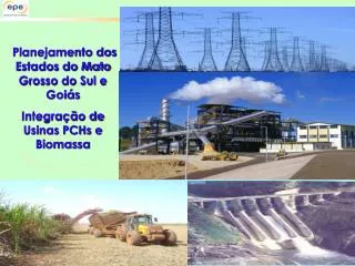 Planejamento dos Estados do Mato Grosso do Sul e Goiás Integração de Usinas PCHs e Biomassa