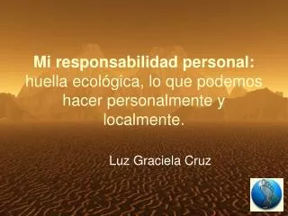 Mi responsabilidad personal: huella ecológica, lo que podemos hacer personalmente y localmente.